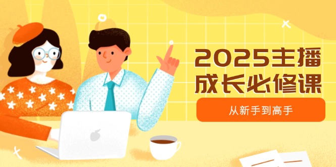 2025主播成长必修课，主播从新手到高手，涵盖趋势、定位、能力构建等_超次元库