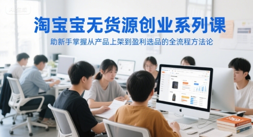 淘宝无货源创业系列课，助新手掌握从产品上架到盈利选品的全流程方法论_超次元库