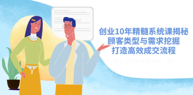 创业10年精髓系统课揭秘，顾客类型与需求挖掘，打造高效成交流程_超次元库