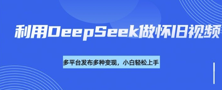 利用DeepSeek做怀旧视频，流量号多渠道变现能力强_超次元库