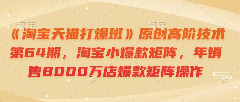 《淘宝天猫打爆班》原创高阶技术第64期，淘宝小爆款矩阵，年销售8000万店爆款矩阵操作_超次元库