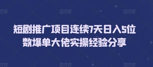 短剧推广项目连续7天日入5位数爆单大佬实操经验分享_超次元库