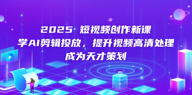 2025短视频创作新课，学AI剪辑投放，提升视频高清处理，成为天才策划_超次元库