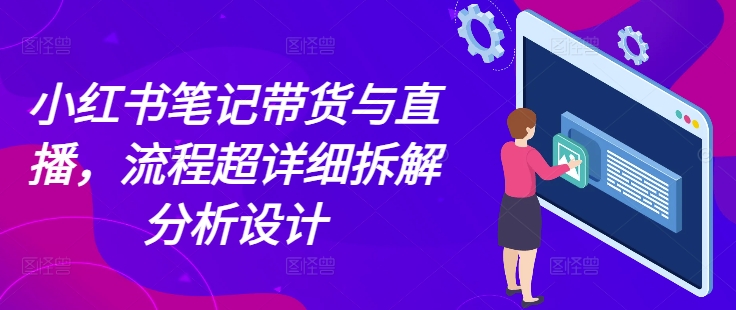 小红书笔记带货与直播，流程超详细拆解分析设计_超次元库