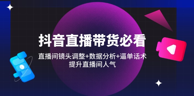 抖音直播带货必看：直播间镜头调整+数据分析+逼单话术，提升直播间人气_超次元库