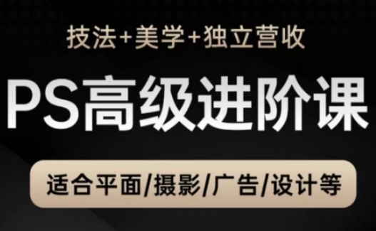 PS高级后期进阶课(技法+美学+独立营收)，适合平面摄影广告设计等_超次元库