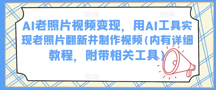 AI老照片视频变现，用AI工具实现老照片翻新并制作视频(内有详细教程，附带相关工具)_超次元库