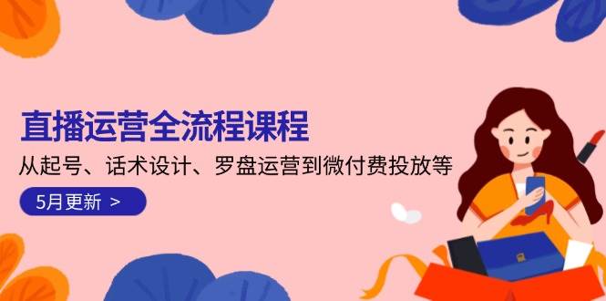 直播运营全流程课程-5月更新：从起号、话术设计、罗盘运营到微付费投放等_超次元库