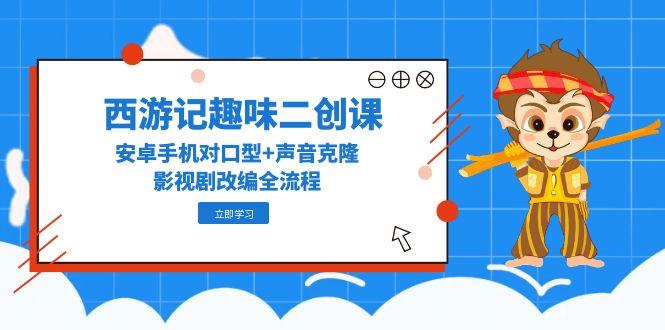 西游记趣味二创课，安卓手机对口型+声音克隆，影视剧改编全流程_超次元库