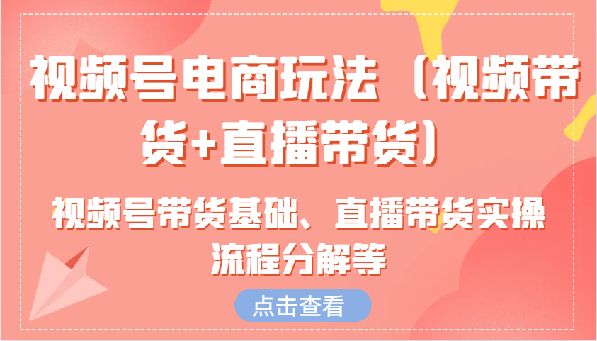 视频号电商玩法(视频带货+直播带货)含视频号带货基础、直播带货实操流程分解等_超次元库