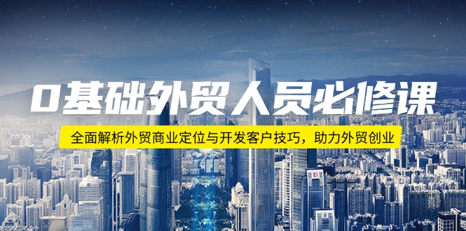 0基础外贸人员必修课：全面解析外贸商业定位与开发客户技巧，助力外贸创业_超次元库