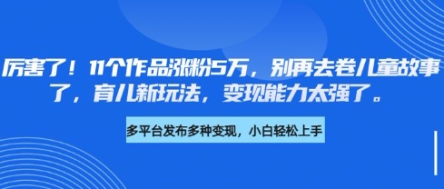 厉害了，11个作品涨粉5万，别再去卷儿童故事了，育儿新玩法，变现能力太强了_超次元库