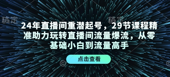 24年直播间重潜起号，29节课程精准助力玩转直播间流量爆流，从零基础小白到流量高手_超次元库