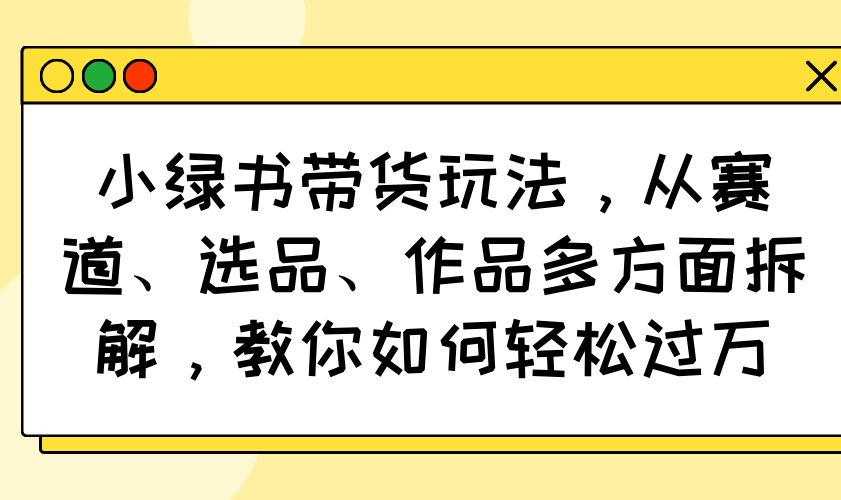 小绿书带货玩法，从赛道、选品、作品多方面拆解，教你如何轻松过万_超次元库