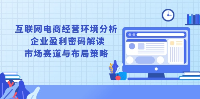 互联网电商经营环境分析, 企业盈利密码解读, 市场赛道与布局策略_超次元库