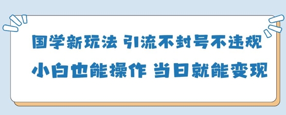 国学新玩法，引流不封号不违规小白也能操作，当日就能变现_超次元库