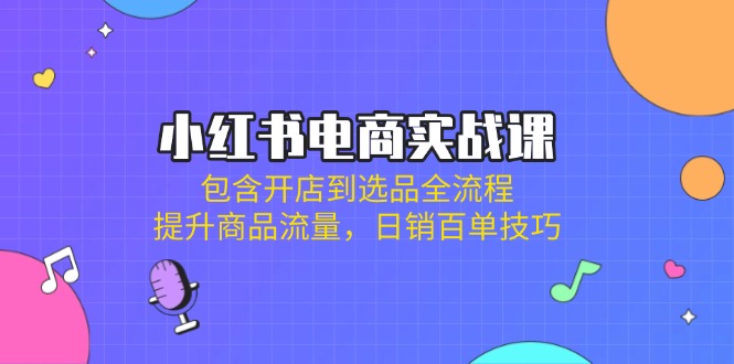 小红书电商实战课：包含开店到选品全流程，提升商品流量，日销百单技巧_超次元库