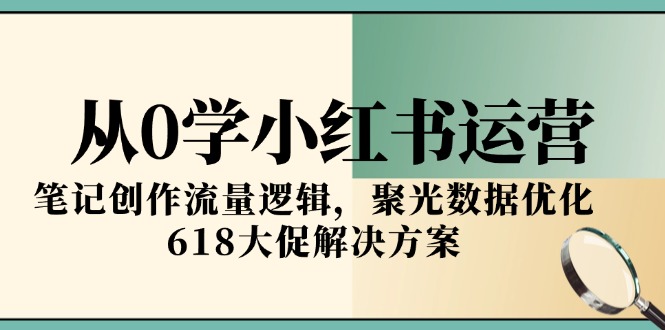 从0学小红书运营，笔记创作流量逻辑，聚光数据优化，618大促解决方案_超次元库