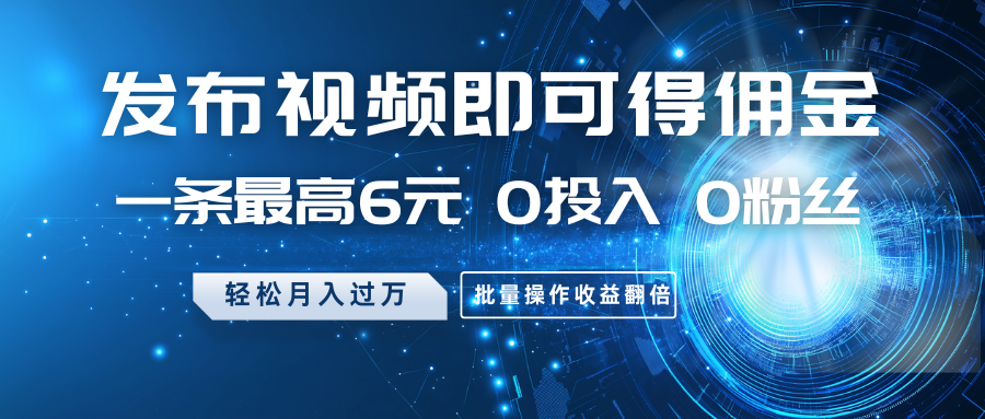 发布视频即可得佣金，一条最高6元，0投入0粉丝，月入过万，批量操作收益翻倍_超次元库