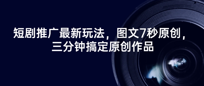 短剧推广最新玩法，图文7秒原创，三分钟搞定原创作品_超次元库