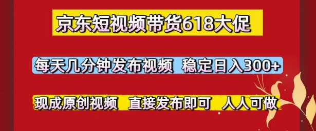 京东短视频带货618大促，每天几分钟发布视频，稳定日入3张+，现成原创视频，直接发布即可【揭秘】_超次元库