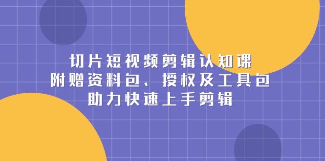 切片短视频剪辑认知课，附赠资料包、授权及工具包，助力快速上手剪辑_超次元库