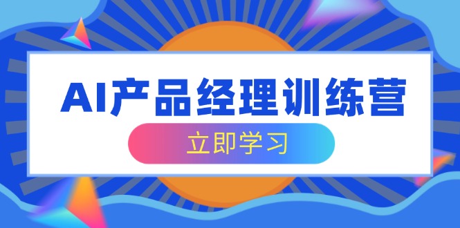 AI产品经理训练营，全面掌握核心知识体系，轻松应对求职转行挑战_超次元库