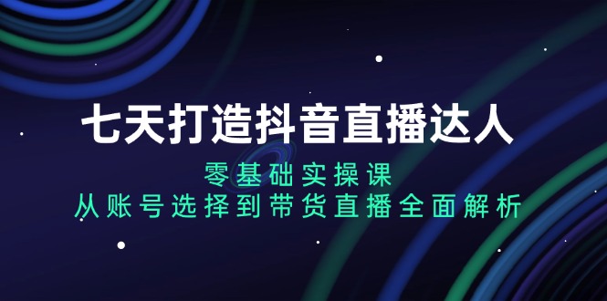 七天打造抖音直播达人：零基础实操课，从账号选择到带货直播全面解析_超次元库