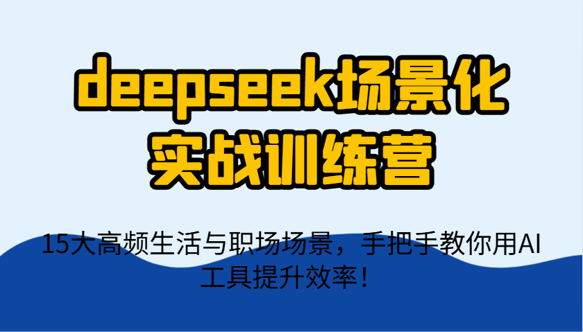 deepseek场景化实战训练营，15大高频生活与职场场景，手把手教你用AI工具提升效率！_超次元库