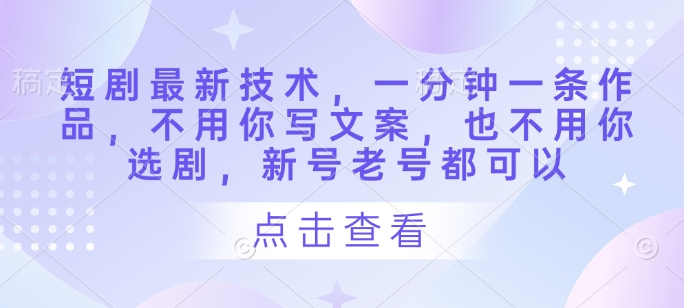 短剧最新技术，一分钟一条作品，不用你写文案，也不用你选剧，新号老号都可以_超次元库