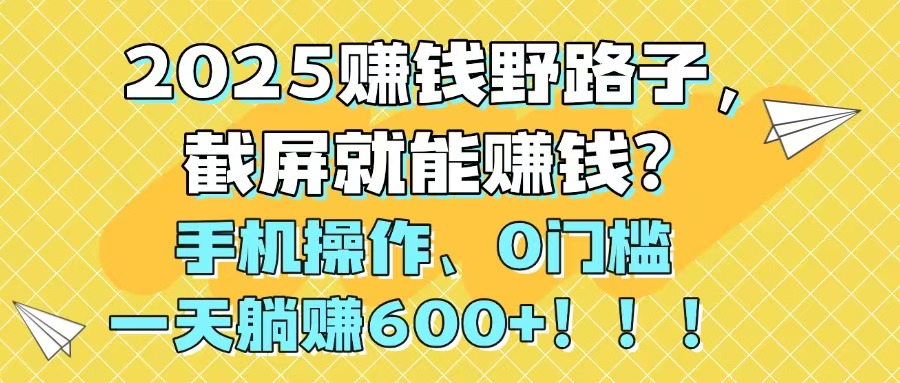 2025赚钱野路子，截屏就能赚钱？手机操作0门槛，一天躺赚600+！！！_超次元库