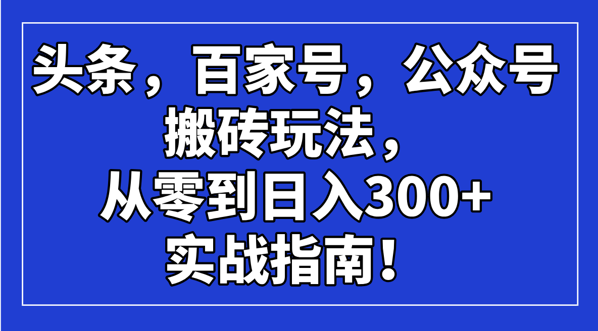头条，百家号，公众号搬砖玩法，从零到日入300+的实战指南！_超次元库