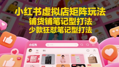 小红书虚拟店矩阵玩法，铺货铺笔记型打法，少款狂怼笔记型打法_超次元库