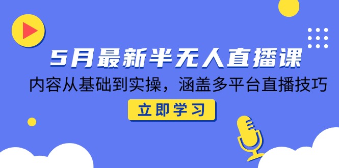 5月最新半无人直播课，内容从基础到实操，涵盖多平台直播技巧_超次元库