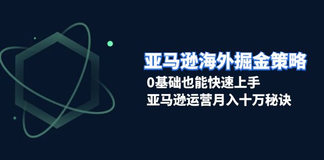 亚马逊海外掘金策略，0基础也能快速上手，亚马逊运营月入十万秘诀_超次元库