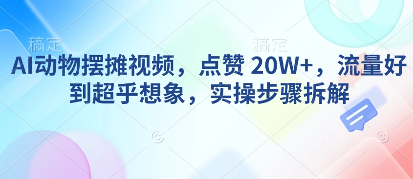 AI动物摆摊视频，点赞 20W+，流量好到超乎想象，实操步骤拆解_超次元库