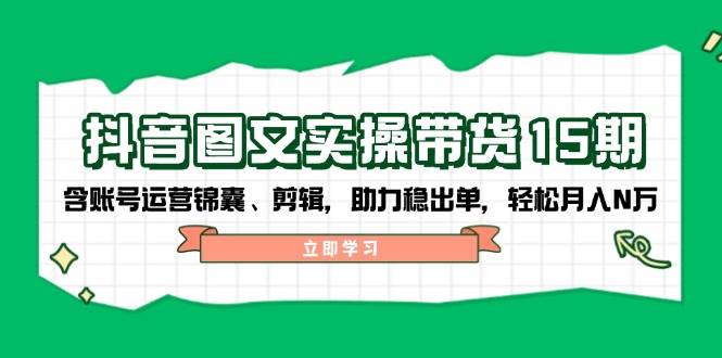 抖音图文带货实操第15期：账号运营锦囊、剪辑，助力稳出单，轻松月入N万_超次元库