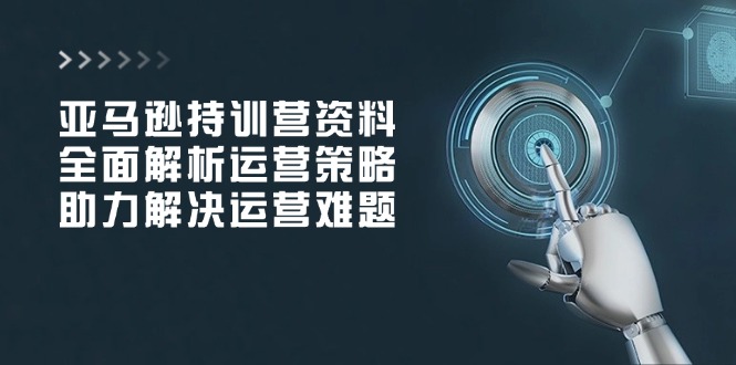 亚马逊持训营资料，全面解析运营策略，助力解决运营难题_超次元库