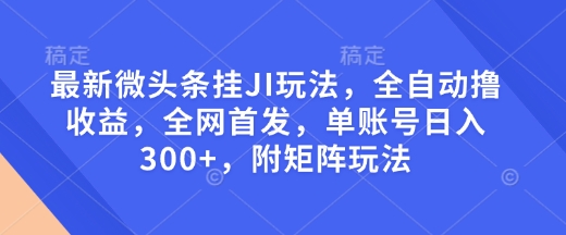 最新微头条挂JI玩法，全自动撸收益，全网首发，单账号日入300+，附矩阵玩法【揭秘】_超次元库