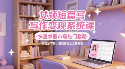 女频短篇写作变现系统课，快速掌握市场热门套路，实现从写作小白到变现达人的蜕变_超次元库
