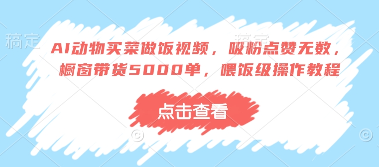 AI动物买菜做饭视频，吸粉点赞无数，橱窗带货5000单，喂饭级操作教程_超次元库