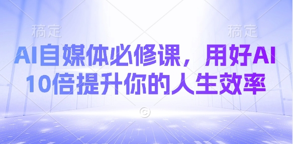AI自媒体必修课，用好AI 10倍提升你的人生效率_超次元库