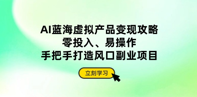 AI蓝海虚拟产品变现攻略，零投入、易操作，手把手打造风口副业项目_超次元库