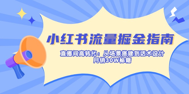 小红书流量掘金指南：直播间高转化：从场景搭建到话术设计，月销30W秘籍_超次元库