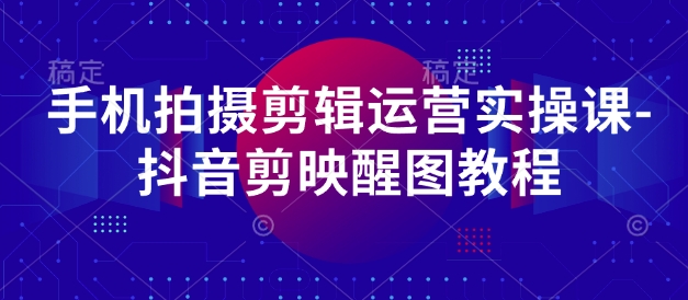 手机拍摄剪辑运营实操课-抖音剪映醒图教程_超次元库