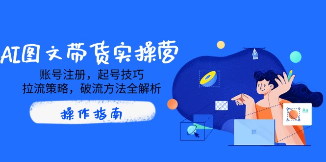 AI图文带货实操营，账号注册，起号技巧，拉流策略，破流方法全解析_超次元库