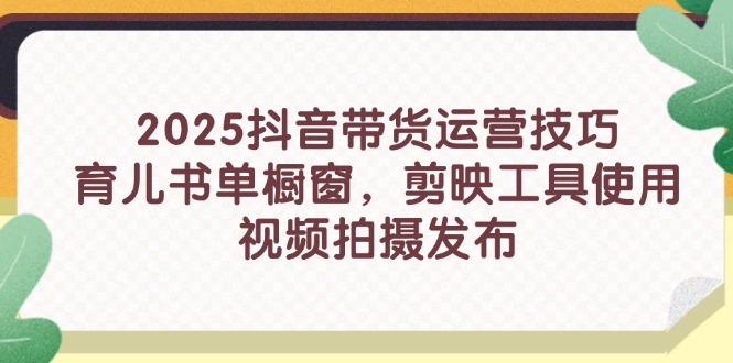 2025抖音带货运营技巧，育儿书单橱窗，剪映工具使用，视频拍摄发布_超次元库
