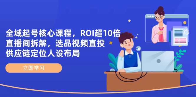 全域起号核心课程，ROI超10倍直播间拆解，选品直投，供应链定位人设布局_超次元库