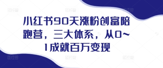 小红书90天涨粉创富陪跑营，​三大体系，从0~1成就百万变现，做小红书的最后一站_超次元库