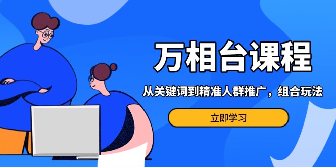万相台课程：从关键词到精准人群推广，组合玩法高效应对多场景电商营销…_超次元库